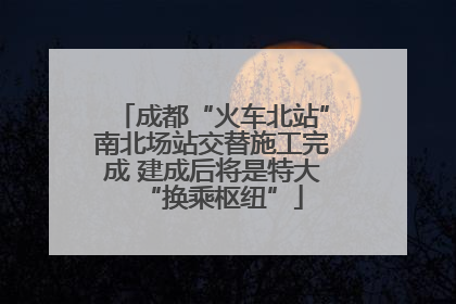 成都“火车北站”南北场站交替施工完成 建成后将是特大“换乘枢纽”