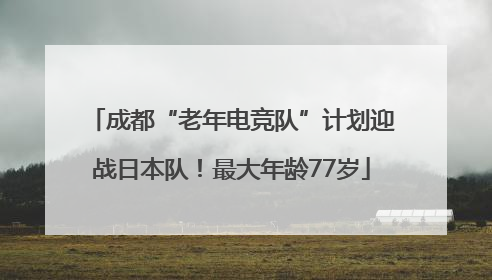 成都“老年电竞队”计划迎战日本队！最大年龄77岁