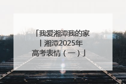 我爱湘潭我的家丨湘潭2025年高考表情（一）