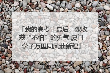 我的高考｜最后一课收获“不怕”的勇气 厦门学子万里同风赴新程