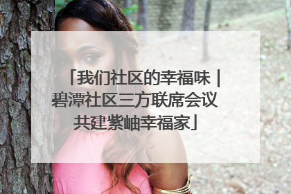 我们社区的幸福味｜碧潭社区三方联席会议共建紫岫幸福家