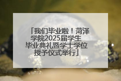 我们毕业啦！菏泽学院2025届学生毕业典礼暨学士学位授予仪式举行