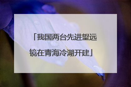我国两台先进望远镜在青海冷湖开建