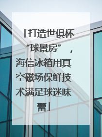 打造世俱杯“球景房”，海信冰箱用真空磁场保鲜技术满足球迷味蕾