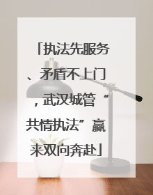 执法先服务、矛盾不上门，武汉城管“共情执法”赢来双向奔赴