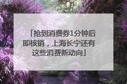 抢到消费券1分钟后即核销，上海长宁还有这些消费新动向