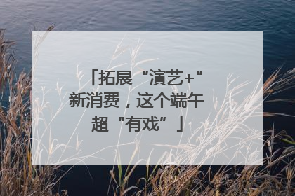 拓展“演艺+”新消费，这个端午超“有戏”