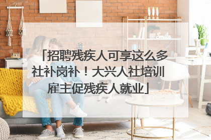 招聘残疾人可享这么多社补岗补！大兴人社培训雇主促残疾人就业