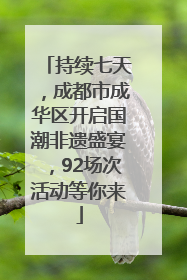 持续七天，成都市成华区开启国潮非遗盛宴，92场次活动等你来