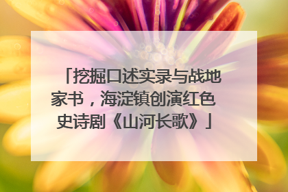 挖掘口述实录与战地家书，海淀镇创演红色史诗剧《山河长歌》