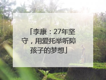 李康：27年坚守，用爱托举听障孩子的梦想