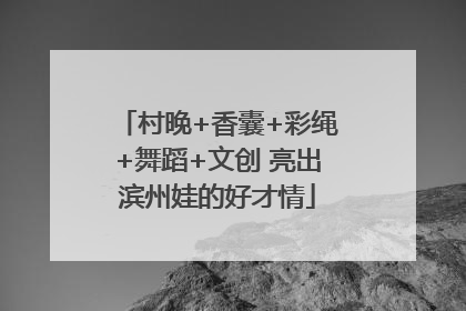村晚+香囊+彩绳+舞蹈+文创 亮出滨州娃的好才情