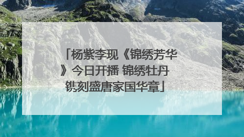 杨紫李现《锦绣芳华》今日开播 锦绣牡丹镌刻盛唐家国华章