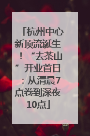 杭州中心新顶流诞生！“去茶山”开业首日：从清晨7点卷到深夜10点