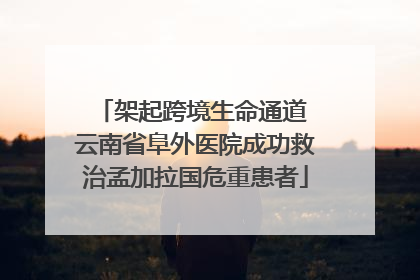 架起跨境生命通道 云南省阜外医院成功救治孟加拉国危重患者