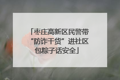 枣庄高新区民警带“防诈干货”进社区 包粽子话安全