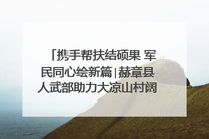 携手帮扶结硕果 军民同心绘新篇∣赫章县人武部助力大凉山村阔步乡村振兴路