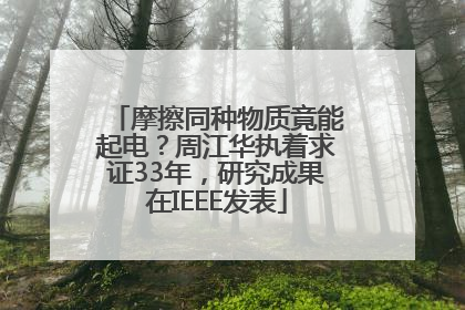 摩擦同种物质竟能起电？周江华执着求证33年，研究成果在IEEE发表