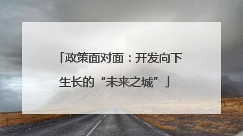 政策面对面：开发向下生长的“未来之城”