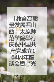 教育高质量发展看山西：太原师范学院举行庆祝中国共产党成立104周年座谈会暨“光荣在党50年”纪念章颁发仪式