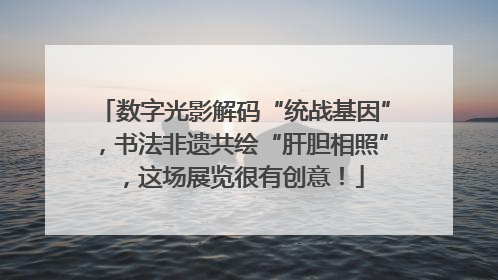 数字光影解码“统战基因”，书法非遗共绘“肝胆相照”，这场展览很有创意！