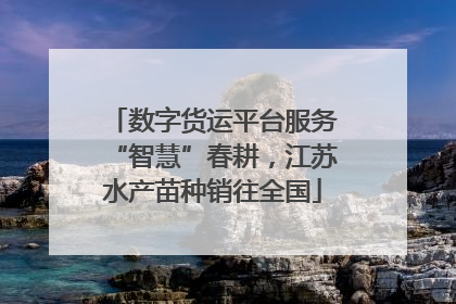 数字货运平台服务“智慧”春耕，江苏水产苗种销往全国