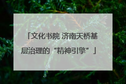 文化书院 济南天桥基层治理的“精神引擎”