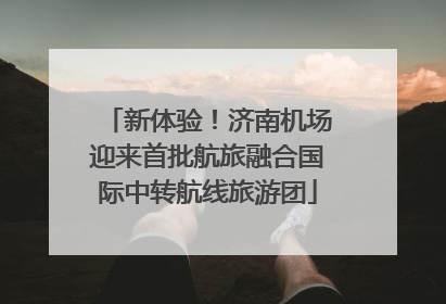 新体验！济南机场迎来首批航旅融合国际中转航线旅游团