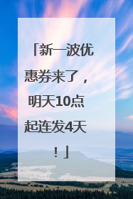 新一波优惠券来了，明天10点起连发4天！