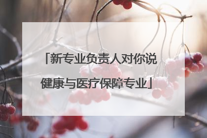 新专业负责人对你说 健康与医疗保障专业