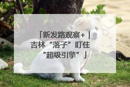新发路观察+｜吉林“落子”盯住“超级引擎”