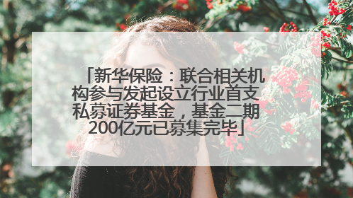 新华保险：联合相关机构参与发起设立行业首支私募证券基金，基金二期200亿元已募集完毕