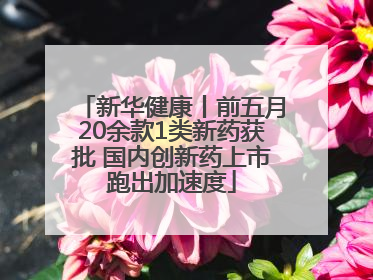 新华健康丨前五月20余款1类新药获批 国内创新药上市跑出加速度