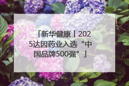 新华健康丨2025达因药业入选“中国品牌500强”