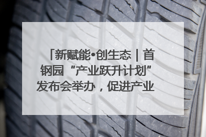 新赋能•创生态｜首钢园“产业跃升计划”发布会举办，促进产业合作交流走深走实