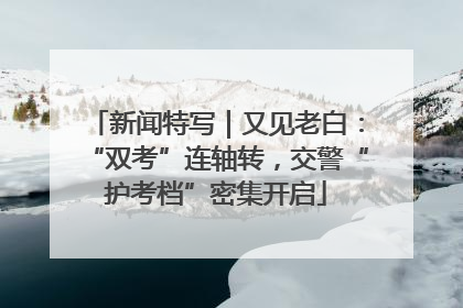 新闻特写｜又见老白：“双考”连轴转，交警“护考档”密集开启