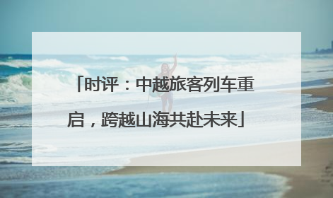 时评：中越旅客列车重启，跨越山海共赴未来