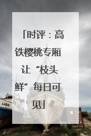 时评：高铁樱桃专厢 让“枝头鲜”每日可见