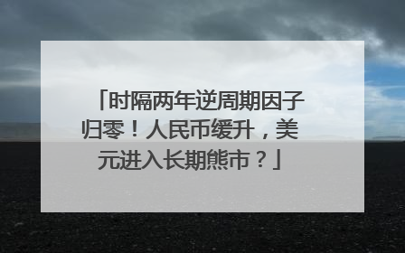 时隔两年逆周期因子归零！人民币缓升，美元进入长期熊市？