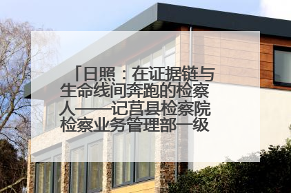 日照：在证据链与生命线间奔跑的检察人——记莒县检察院检察业务管理部一级科员庄肃栋