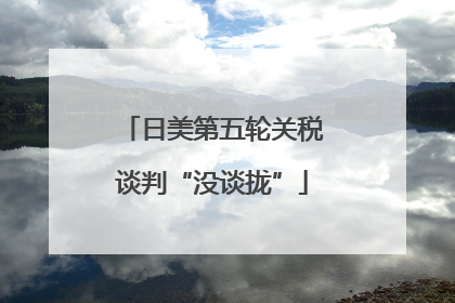 日美第五轮关税谈判“没谈拢”