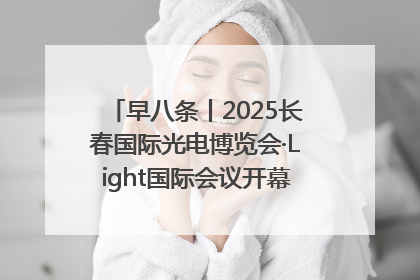 早八条丨2025长春国际光电博览会·Light国际会议开幕 / 10条政策举措专解急难愁盼 让群众看到变化得到实惠！