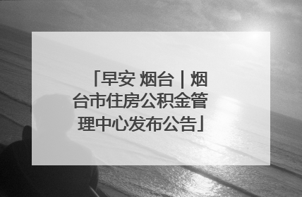 早安 烟台｜烟台市住房公积金管理中心发布公告