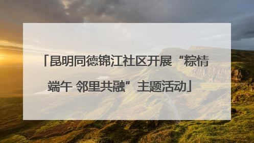 昆明同德锦江社区开展“粽情端午 邻里共融”主题活动