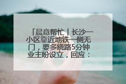 晨意帮忙丨长沙一小区靠近地铁一侧无门，要多绕路5分钟业主盼设立，回应：意见不一致