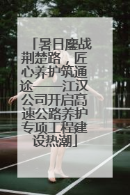 暑日鏖战荆楚路，匠心养护筑通途——江汉公司开启高速公路养护专项工程建设热潮