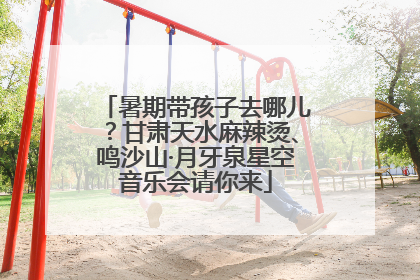 暑期带孩子去哪儿？甘肃天水麻辣烫、鸣沙山·月牙泉星空音乐会请你来