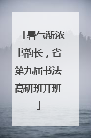 暑气渐浓书韵长，省第九届书法高研班开班
