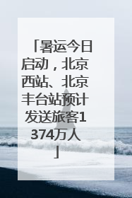 暑运今日启动，北京西站、北京丰台站预计发送旅客1374万人