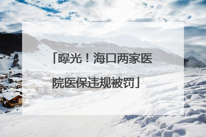 曝光!海口两家医院医保违规被罚